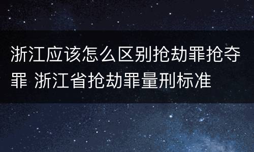 浙江应该怎么区别抢劫罪抢夺罪 浙江省抢劫罪量刑标准