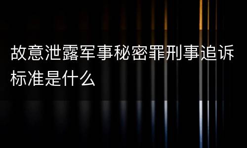 故意泄露军事秘密罪刑事追诉标准是什么