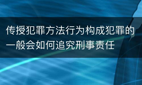 传授犯罪方法行为构成犯罪的一般会如何追究刑事责任