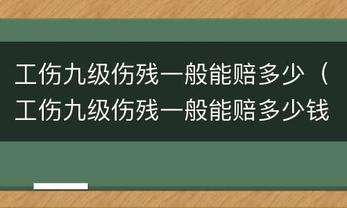 工伤九级伤残一般能赔多少（工伤九级伤残一般能赔多少钱）
