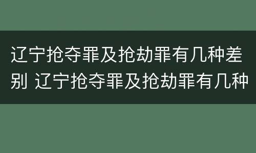 辽宁抢夺罪及抢劫罪有几种差别 辽宁抢夺罪及抢劫罪有几种差别案例