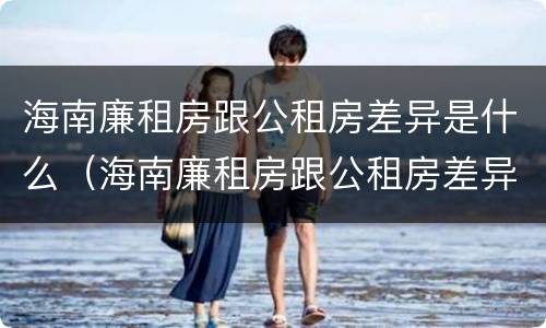 海南廉租房跟公租房差异是什么（海南廉租房跟公租房差异是什么样的）