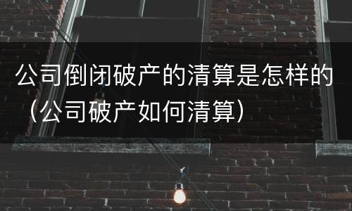 公司倒闭破产的清算是怎样的（公司破产如何清算）