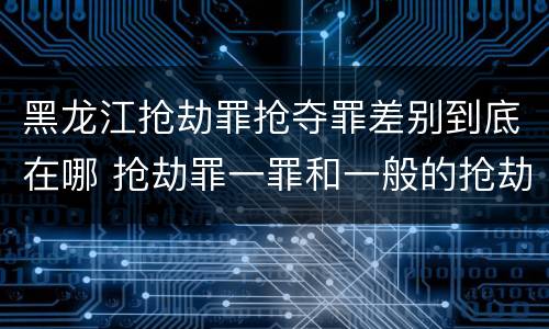 黑龙江抢劫罪抢夺罪差别到底在哪 抢劫罪一罪和一般的抢劫罪