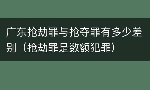 广东抢劫罪与抢夺罪有多少差别（抢劫罪是数额犯罪）