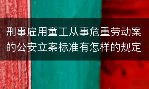 刑事雇用童工从事危重劳动案的公安立案标准有怎样的规定