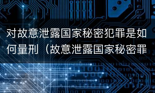 对故意泄露国家秘密犯罪是如何量刑（故意泄露国家秘密罪的情形有哪些?）