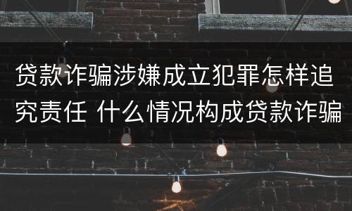 贷款诈骗涉嫌成立犯罪怎样追究责任 什么情况构成贷款诈骗罪
