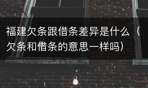 福建欠条跟借条差异是什么（欠条和借条的意思一样吗）