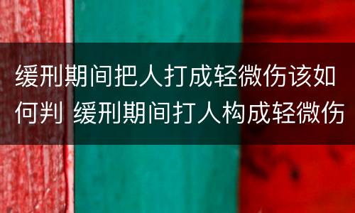 缓刑期间把人打成轻微伤该如何判 缓刑期间打人构成轻微伤