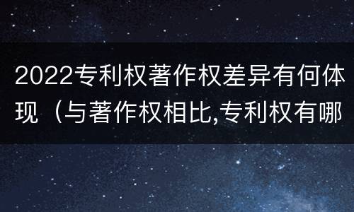 2022专利权著作权差异有何体现（与著作权相比,专利权有哪些特征）