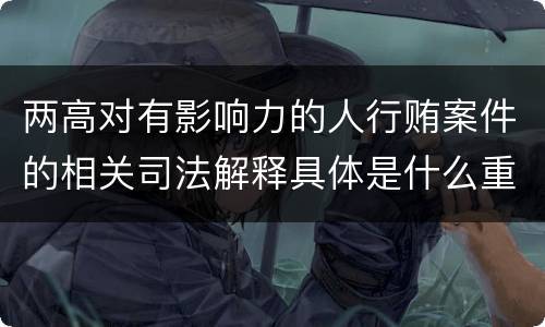 两高对有影响力的人行贿案件的相关司法解释具体是什么重要内容