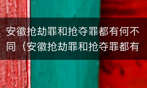 安徽抢劫罪和抢夺罪都有何不同（安徽抢劫罪和抢夺罪都有何不同之处）