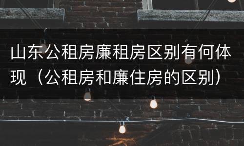 山东公租房廉租房区别有何体现（公租房和廉住房的区别）