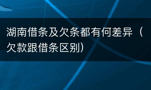湖南借条及欠条都有何差异（欠款跟借条区别）