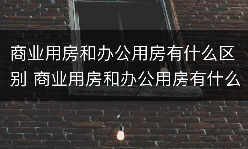 商业用房和办公用房有什么区别 商业用房和办公用房有什么区别图片