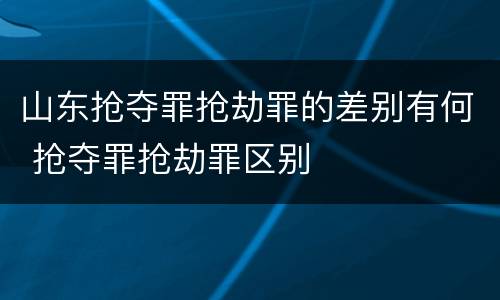 山东抢夺罪抢劫罪的差别有何 抢夺罪抢劫罪区别