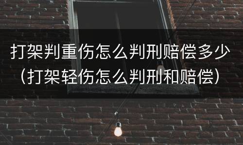 打架判重伤怎么判刑赔偿多少（打架轻伤怎么判刑和赔偿）