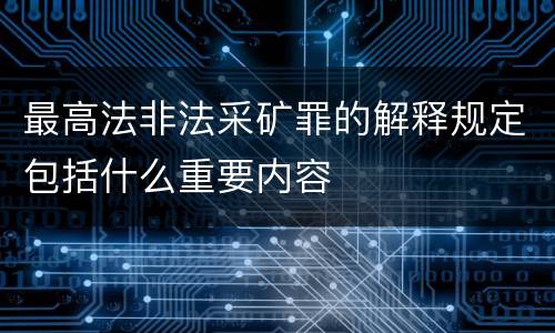最高法非法采矿罪的解释规定包括什么重要内容