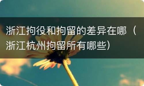 浙江拘役和拘留的差异在哪（浙江杭州拘留所有哪些）