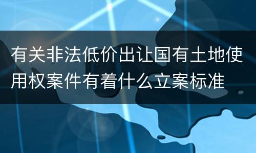 有关非法低价出让国有土地使用权案件有着什么立案标准
