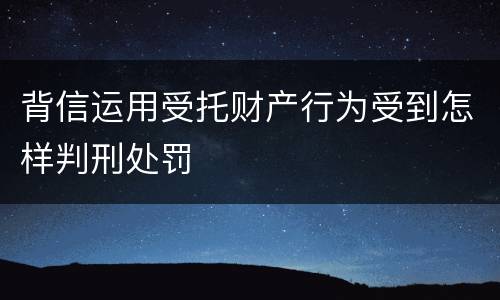 背信运用受托财产行为受到怎样判刑处罚