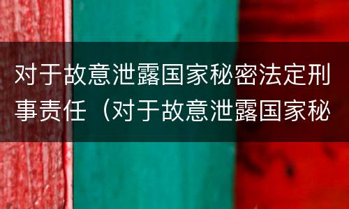 对于故意泄露国家秘密法定刑事责任（对于故意泄露国家秘密法定刑事责任的规定）