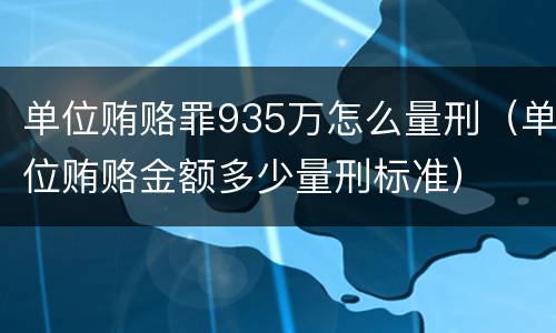 单位贿赂罪935万怎么量刑（单位贿赂金额多少量刑标准）