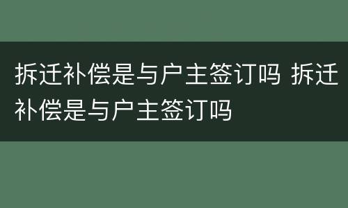 拆迁补偿是与户主签订吗 拆迁补偿是与户主签订吗