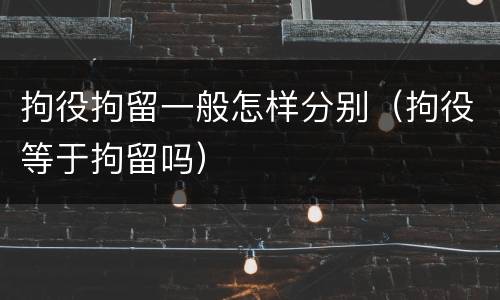 拘役拘留一般怎样分别（拘役等于拘留吗）