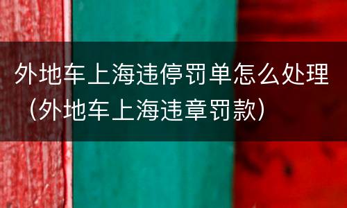 外地车上海违停罚单怎么处理（外地车上海违章罚款）