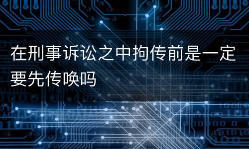 在刑事诉讼之中拘传前是一定要先传唤吗
