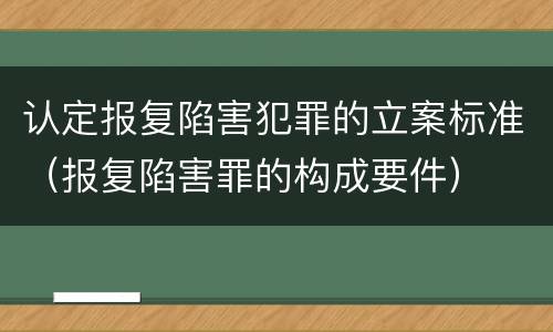 认定报复陷害犯罪的立案标准（报复陷害罪的构成要件）