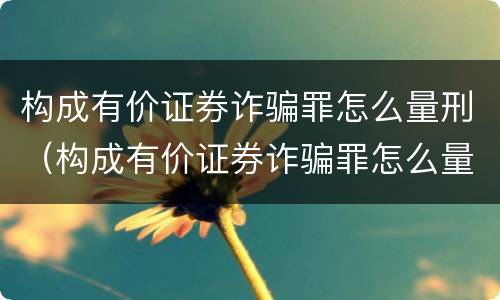 构成有价证券诈骗罪怎么量刑（构成有价证券诈骗罪怎么量刑标准）