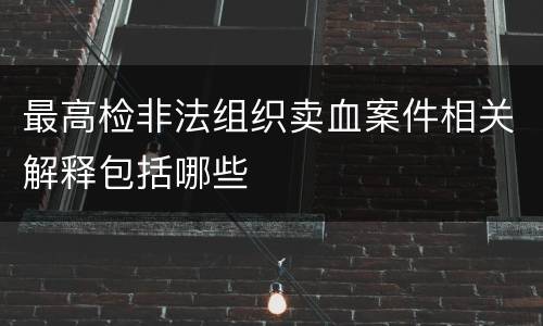 最高检非法组织卖血案件相关解释包括哪些