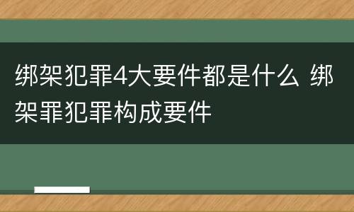 绑架犯罪4大要件都是什么 绑架罪犯罪构成要件