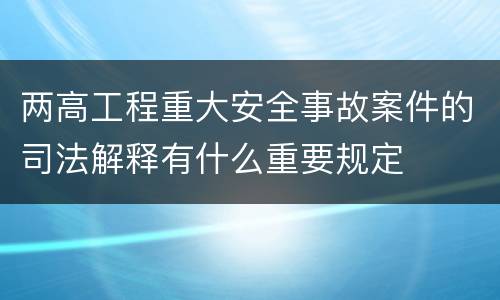 两高工程重大安全事故案件的司法解释有什么重要规定