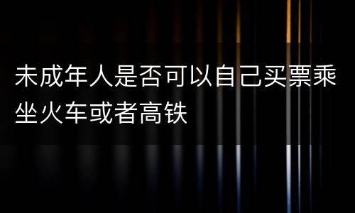 未成年人是否可以自己买票乘坐火车或者高铁
