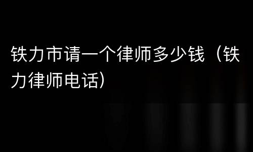 铁力市请一个律师多少钱（铁力律师电话）