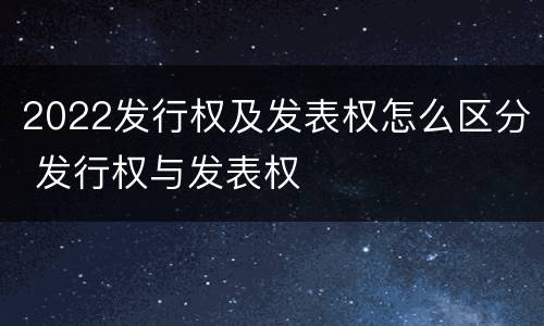 2022发行权及发表权怎么区分 发行权与发表权
