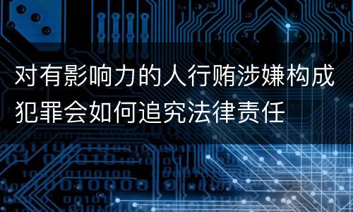 对有影响力的人行贿涉嫌构成犯罪会如何追究法律责任
