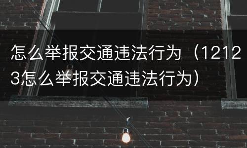 怎么举报交通违法行为（12123怎么举报交通违法行为）