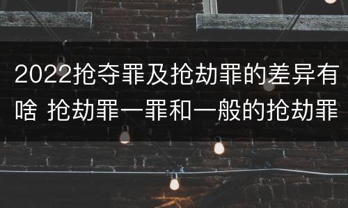 2022抢夺罪及抢劫罪的差异有啥 抢劫罪一罪和一般的抢劫罪