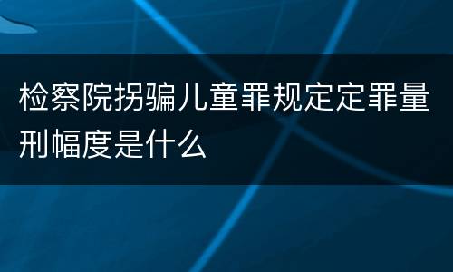 检察院拐骗儿童罪规定定罪量刑幅度是什么