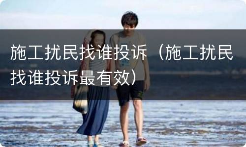 施工扰民找谁投诉（施工扰民找谁投诉最有效）