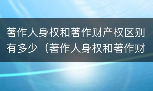 著作人身权和著作财产权区别有多少（著作人身权和著作财产权有什么区别）