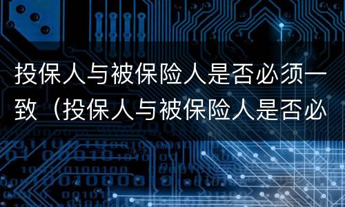 投保人与被保险人是否必须一致（投保人与被保险人是否必须一致如果不一致有什么影响）