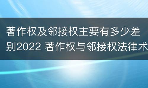 著作权及邻接权主要有多少差别2022 著作权与邻接权法律术语汇编