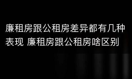 廉租房跟公租房差异都有几种表现 廉租房跟公租房啥区别