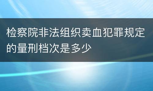 检察院非法组织卖血犯罪规定的量刑档次是多少